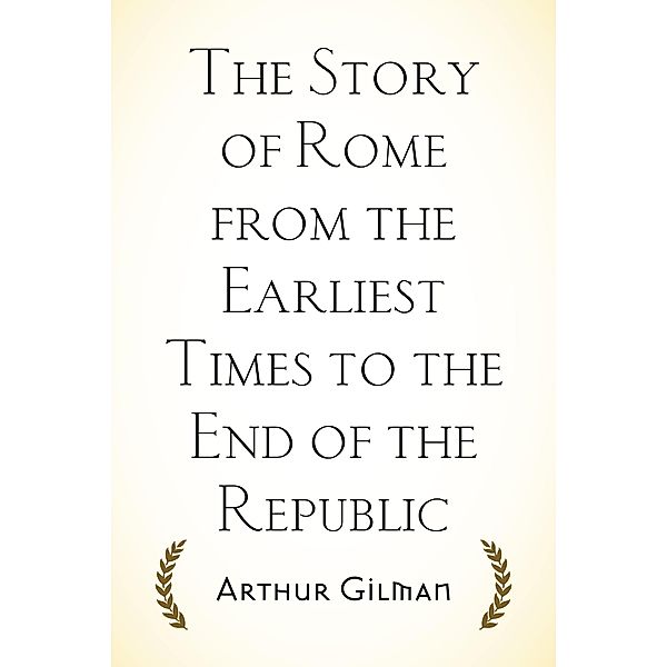 The Story of Rome from the Earliest Times to the End of the Republic, Arthur Gilman