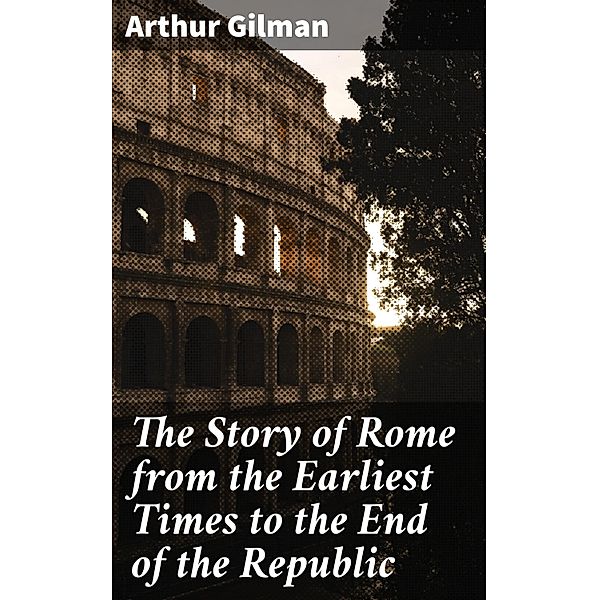 The Story of Rome from the Earliest Times to the End of the Republic, Arthur Gilman