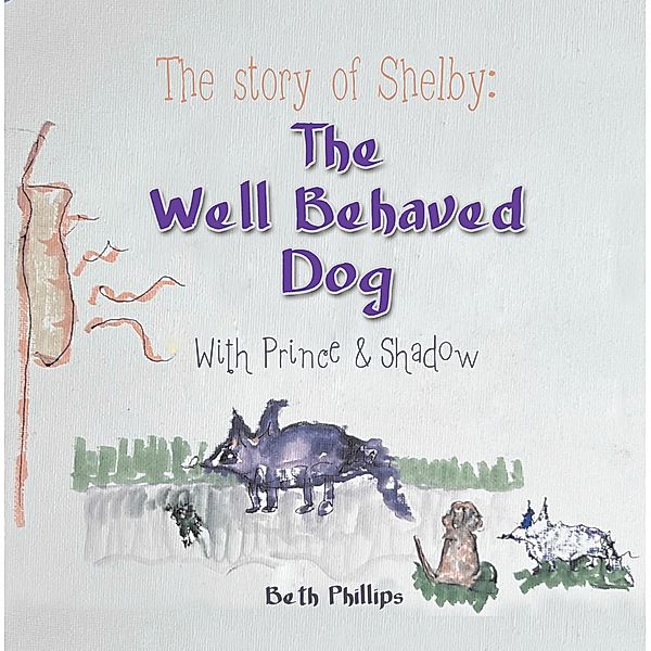 The Story of Shelby: the Well Behaved Dog, Beth Phillips