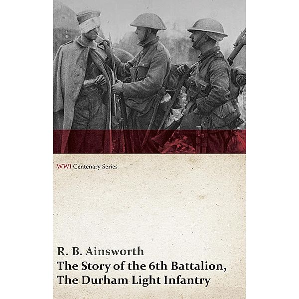 The Story of the 6th Battalion, The Durham Light Infantry (WWI Centenary Series) / WWI Centenary Series, R. B. Ainsworth