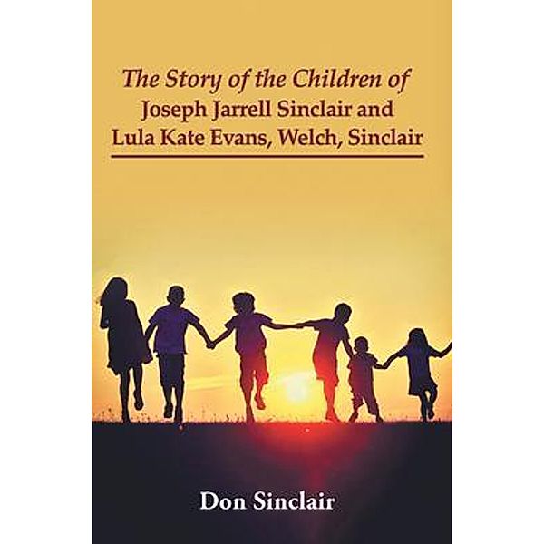 The Story of the Children of Joseph Jarrell Sinclair and Lula Kate Evans, Welch, Sinclair / Writers Branding LLC, Don Sinclair