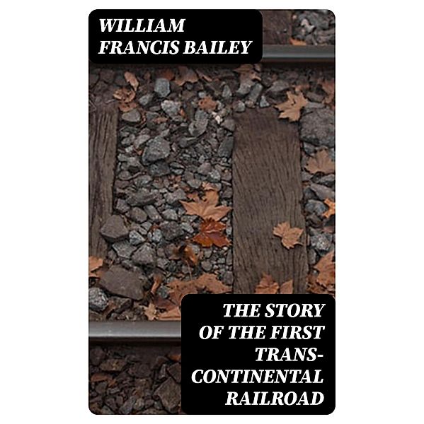 The Story of the First Trans-Continental Railroad, William Francis Bailey