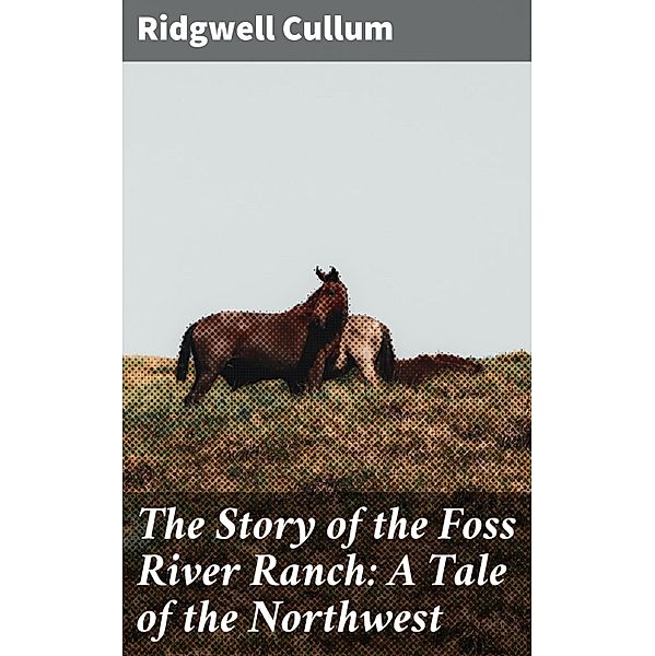 The Story of the Foss River Ranch: A Tale of the Northwest, Ridgwell Cullum