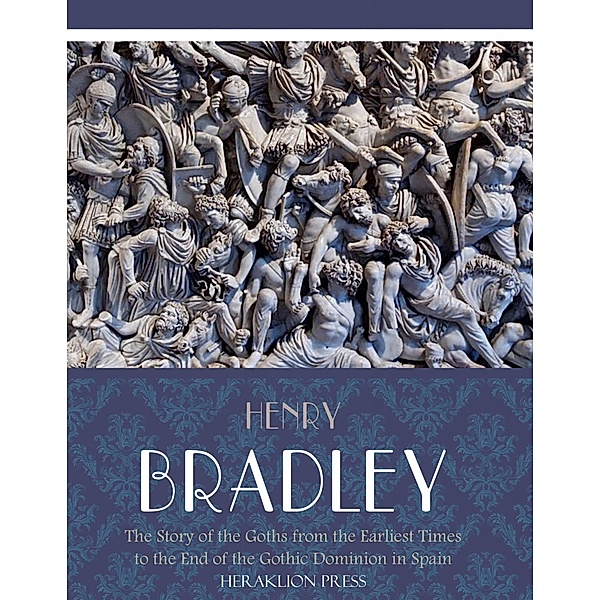 The Story of the Goths from the Earliest Times to the End of the Gothic Dominion in Spain, Henry Bradley