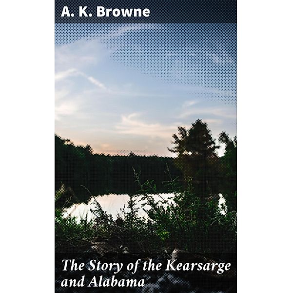 The Story of the Kearsarge and Alabama, A. K. Browne