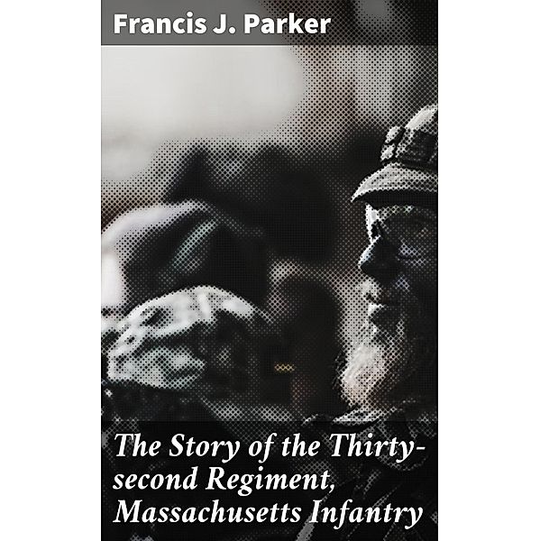 The Story of the Thirty-second Regiment, Massachusetts Infantry, Francis J. Parker