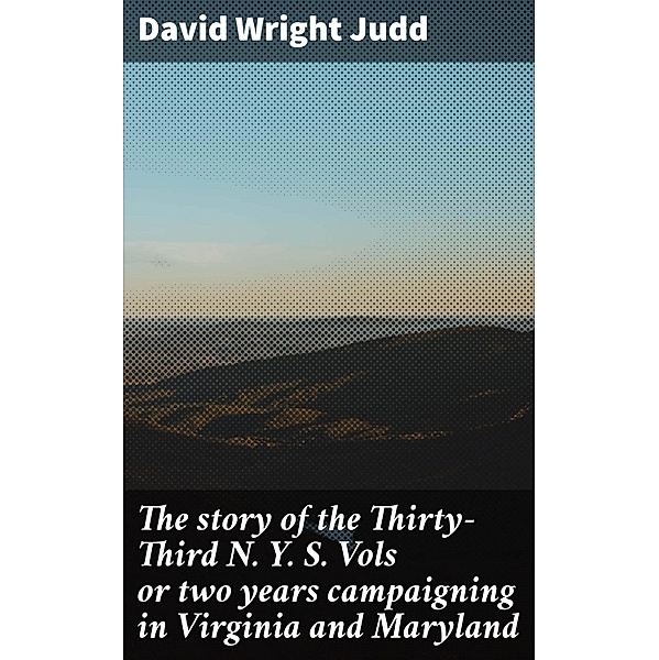 The story of the Thirty-Third N. Y. S. Vols or two years campaigning in Virginia and Maryland, David Wright Judd