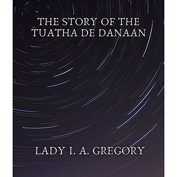 The story of the Tuatha de Danaan, Lady I. A. Gregory