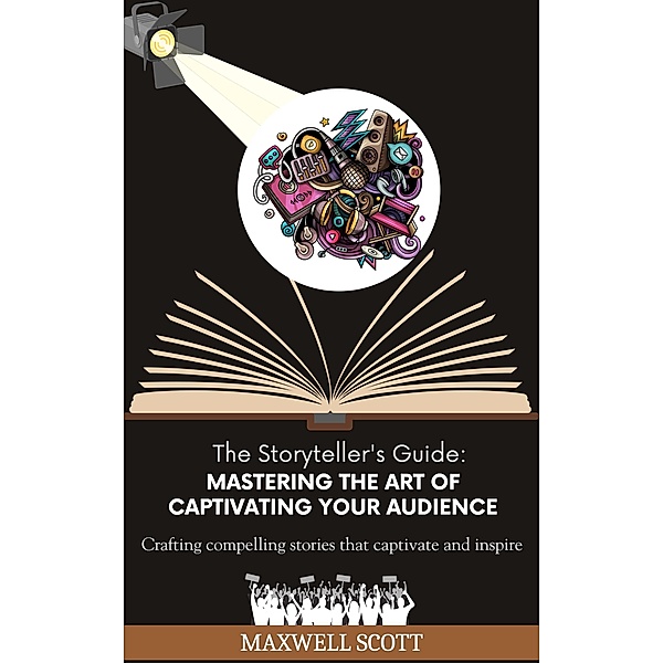 The Storyteller's Guide: Mastering the Art of Captivating Your Audience, Maxwell Scott