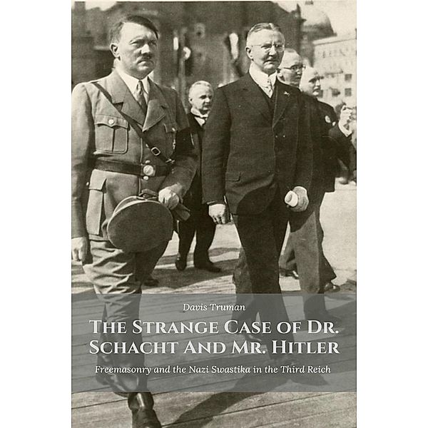 The Strange Case of Dr. Schacht And Mr. Hitler Freemasonry and the Nazi Swastika in the Third Reich, Davis Truman