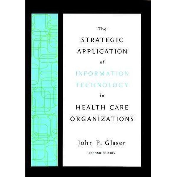 The Strategic Application of Information Technology in Health Care Organizations, John P. Glaser