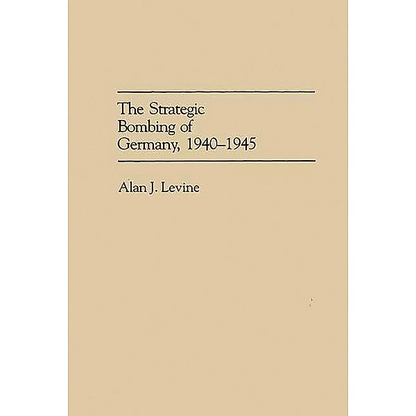 The Strategic Bombing of Germany, 1940-1945, Alan Levine
