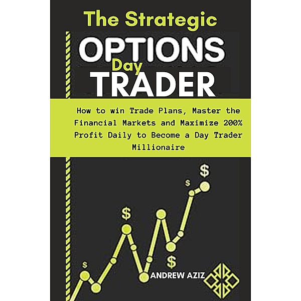 The Strategic Options day Trader: How to win Trade Plans, Master the Financial Markets and Maximize 200% Profit Daily to Become a day Trader Millionaire, Andrew Aziz