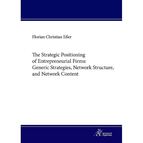 The Strategic Positioning of Entrepreneurial Firms: Generic Strategies, Network Structure, and Network Content, Florian Christian Esser