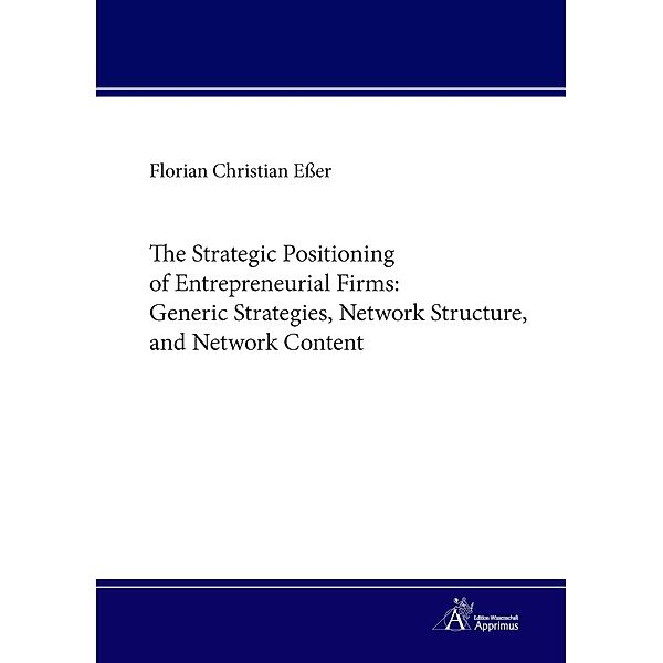 The Strategic Positioning of Entrepreneurial Firms: Generic Strategies, Network Structure, and Network Content, Florian Christian Eßer