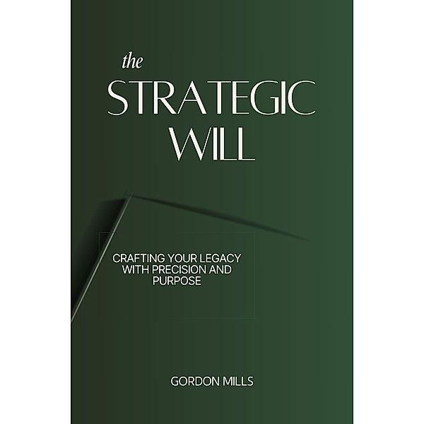 The Strategic Will : Crafting Your Legacy With Precision and Purpose, Gordon Mills