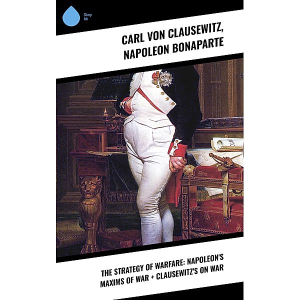 The Strategy of Warfare: Napoleon's Maxims of War + Clausewitz's On War, Napoleon Bonaparte, Carl von Clausewitz