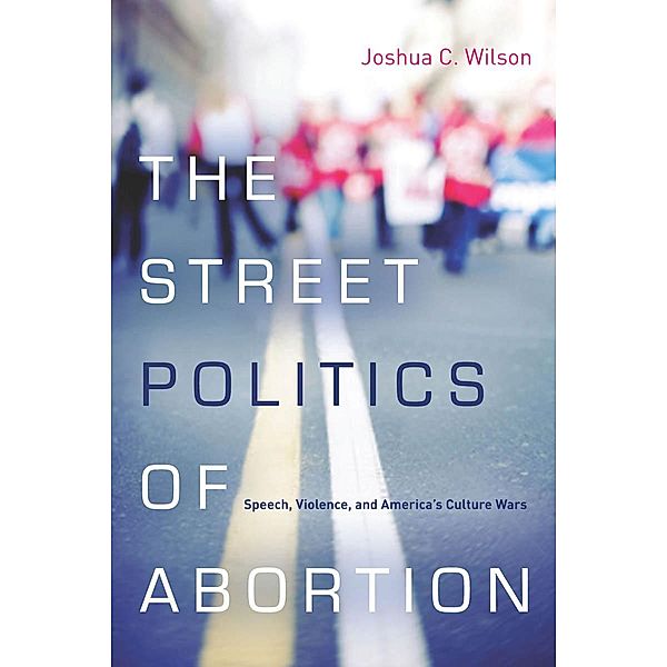 The Street Politics of Abortion / The Cultural Lives of Law, Joshua C. Wilson