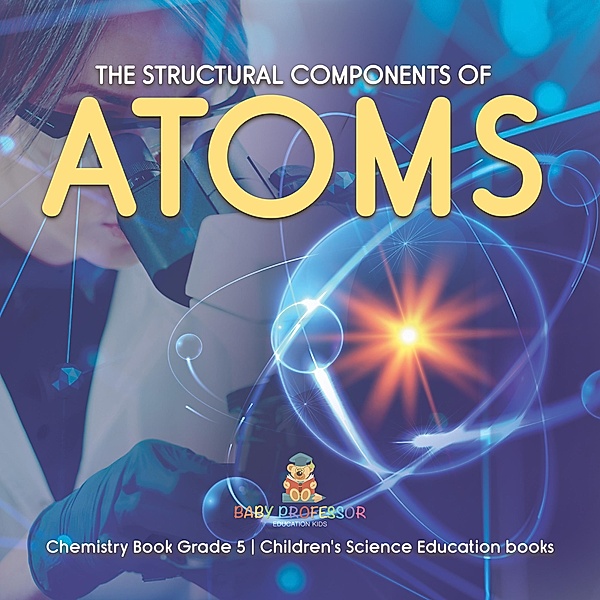 The Structural Components of Atoms | Chemistry Book Grade 5 | Children's Science Education books / Baby Professor, Baby