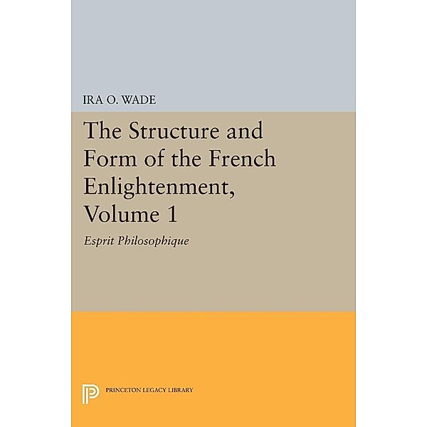 The Structure and Form of the French Enlightenment, Volume 1 / Princeton Legacy Library Bd.1690, Ira O. Wade