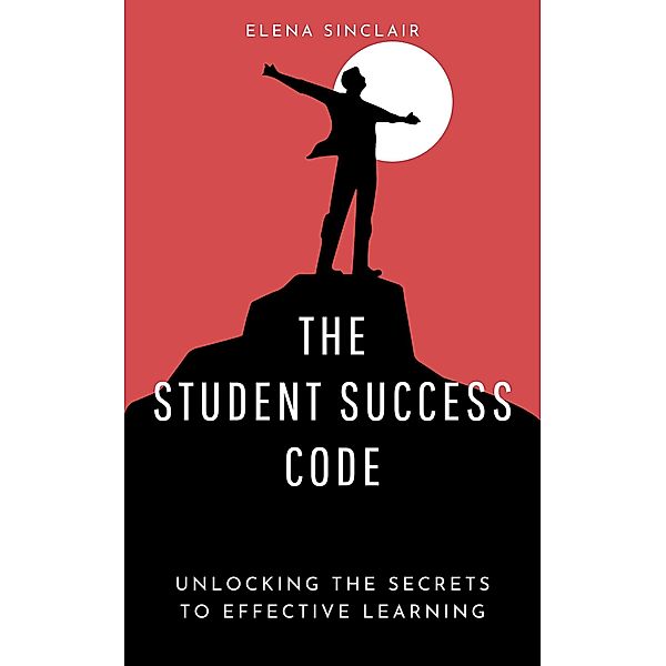 The Student Success Code: Unlocking the Secrets to Effective Learning, Elena Sinclair