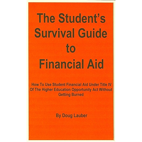 The Student's Survival Guide to Financial Aid: How To Use Student Financial Aid Under Title IV Of The Higher Education Opportunity Act Without Getting Burned, Doug Lauber