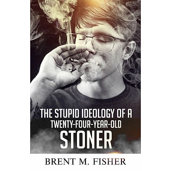 The Stupid Ideology of a Twenty-Four-Year-Old Stoner, Brent M. Fisher