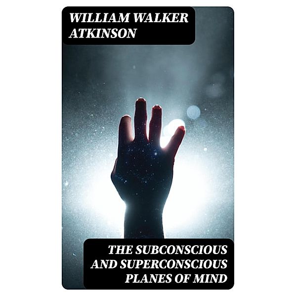 The Subconscious and Superconscious Planes of Mind, William Walker Atkinson