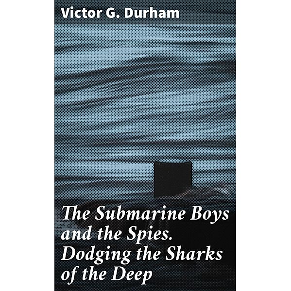 The Submarine Boys and the Spies. Dodging the Sharks of the Deep, Victor G. Durham