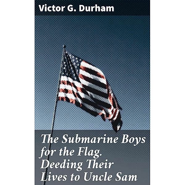 The Submarine Boys for the Flag. Deeding Their Lives to Uncle Sam, Victor G. Durham