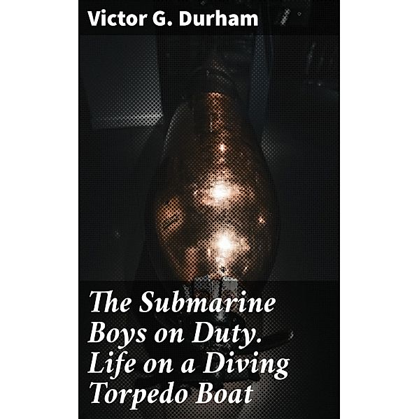 The Submarine Boys on Duty. Life on a Diving Torpedo Boat, Victor G. Durham