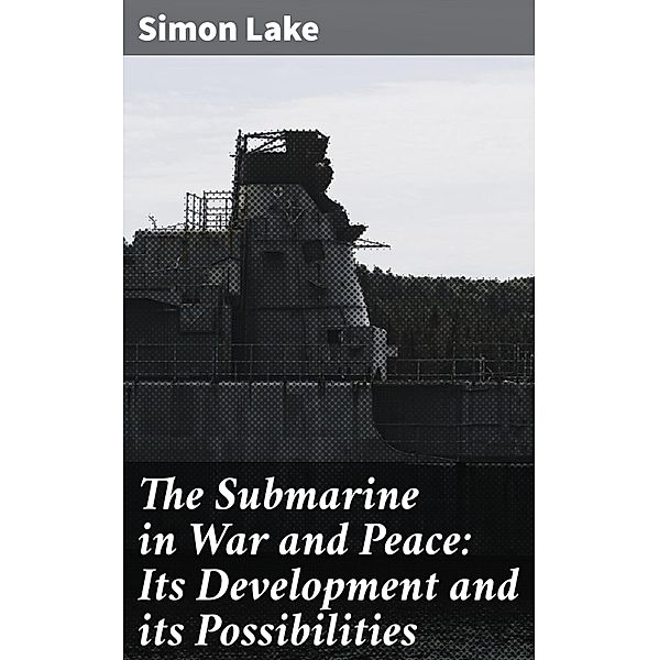 The Submarine in War and Peace: Its Development and its Possibilities, Simon Lake