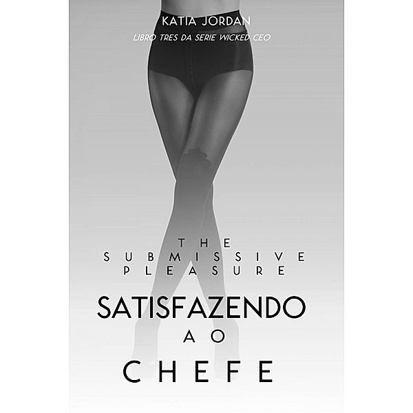 The Submissive Pleasure - Satisfazendo O Chefe (Livro Três Da Série Wicked Ceo), Katia Jordan