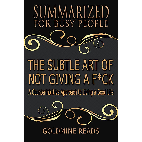 The Subtle Art of Not Giving a F*ck: Summarized for Busy People: A Counterintuitive Approach to Living a Good Life, Goldmine Reads