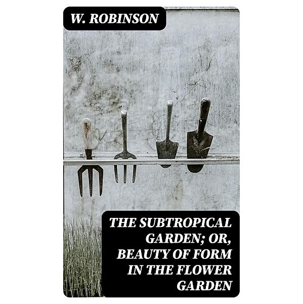 The Subtropical Garden; or, beauty of form in the flower garden, W. Robinson