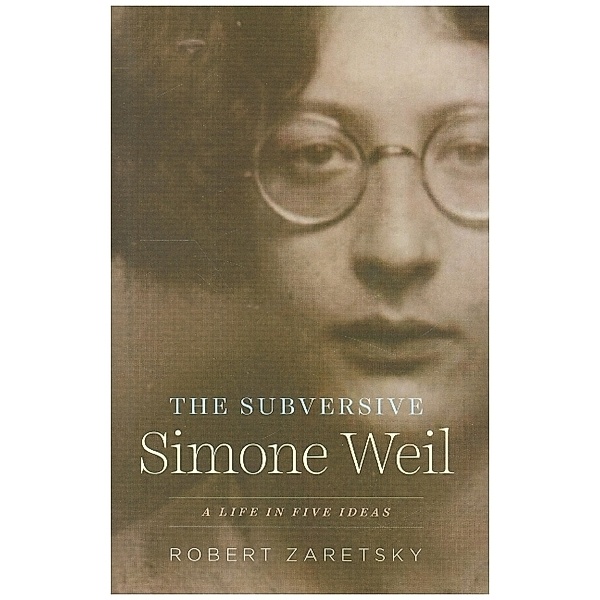 The Subversive Simone Weil - A Life in Five Ideas, Robert Zaretsky