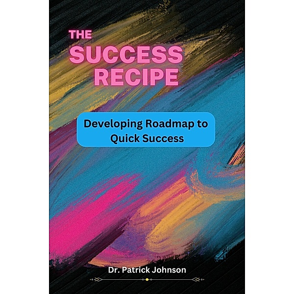 The Success Recipe - Developing Roadmap to Quick Success, Patrick Johnson