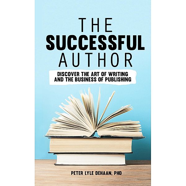 The Successful Author: Discover the Art of Writing and the Business of Publishing, Peter Lyle DeHaan