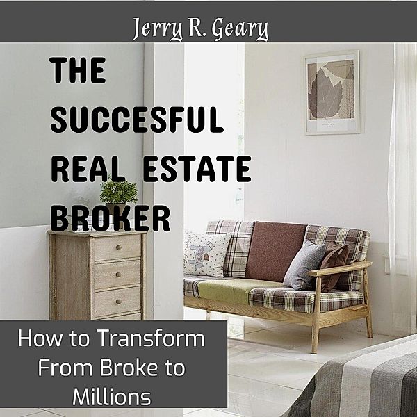 The Successful Real Estate Broker: How to Transform From Broke to Millions, Jerry R. Geary