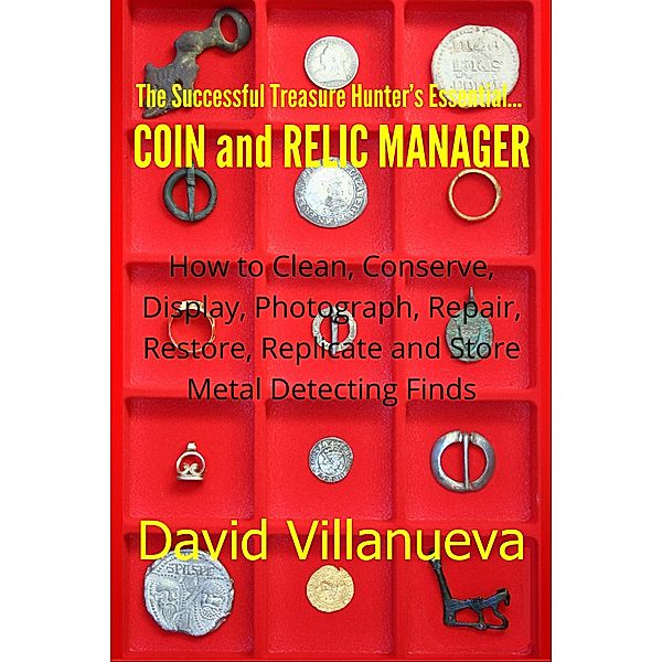 The Successful Treasure Hunter's Essential Coin and Relic Manager: How to Clean, Conserve, Display, Photograph, Repair, Restore, Replicate and Store Metal Detecting Finds, David Villanueva