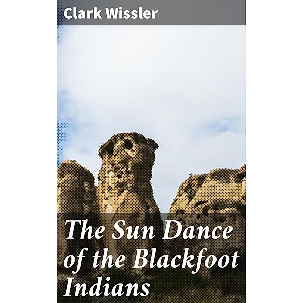 The Sun Dance of the Blackfoot Indians, Clark Wissler