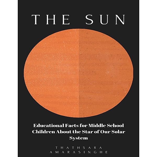 The Sun: Educational Facts for Middle School Children About the Star of Our Solar System, Thathsara Amarasinghe