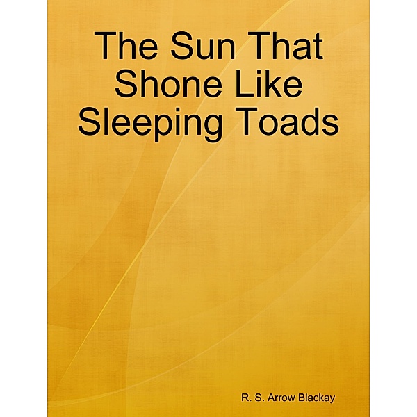 The Sun That Shone Like Sleeping Toads, R. S. Arrow Blackay