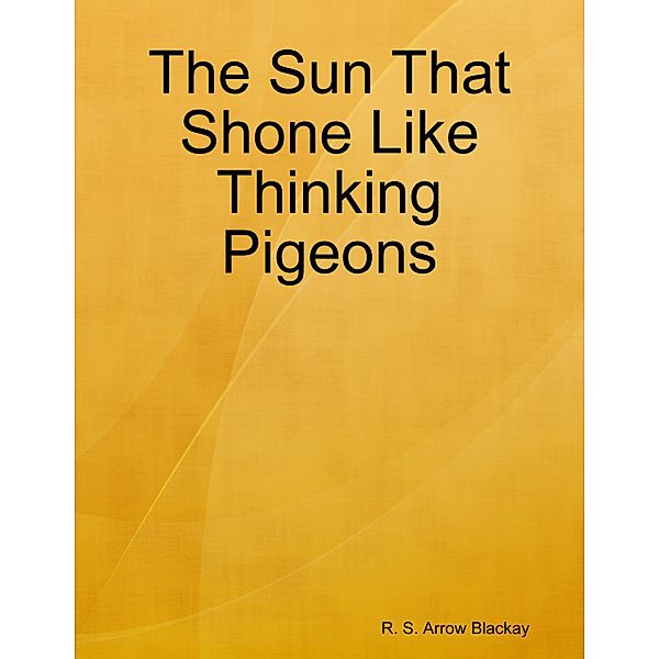 The Sun That Shone Like Thinking Pigeons, R. S. Arrow Blackay