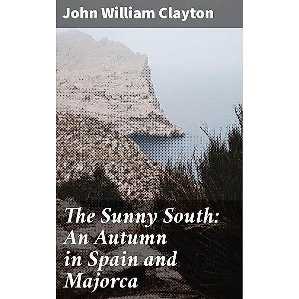 The Sunny South: An Autumn in Spain and Majorca, John William Clayton
