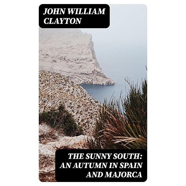 The Sunny South: An Autumn in Spain and Majorca, John William Clayton