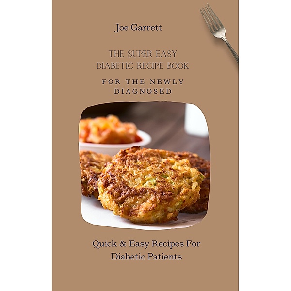 The Super Easy Diabetic Recipe Book For The Newly Diagnosed: Quick & Easy Recipes For Diabetic Patients, Joe Garrett