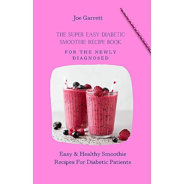 The Super Easy Diabetic Smoothie Recipe Book For The Newly Diagnosed: Easy & Healthy Smoothie Recipes For Diabetic Patients, Joe Garrett