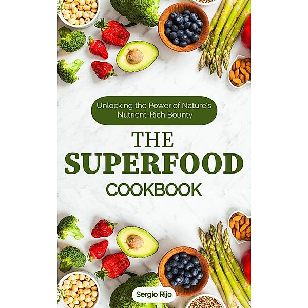 The Superfood Cookbook: Unlocking the Power of Nature's Nutrient-Rich Bounty, Sergio Rijo