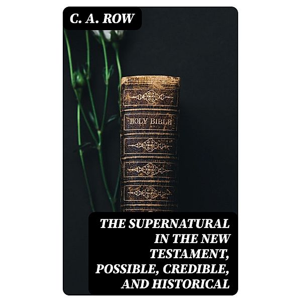 The Supernatural in the New Testament, Possible, Credible, and Historical, C. A. Row